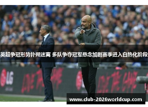 英超争冠形势扑朔迷离 多队争夺冠军悬念加剧赛季进入白热化阶段 英超争冠形势扑朔迷离 多队争夺冠军悬念加剧赛季进入白热化阶段