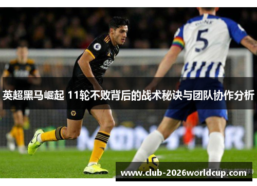 英超黑马崛起 11轮不败背后的战术秘诀与团队协作分析 英超黑马崛起 11轮不败背后的战术秘诀与团队协作分析