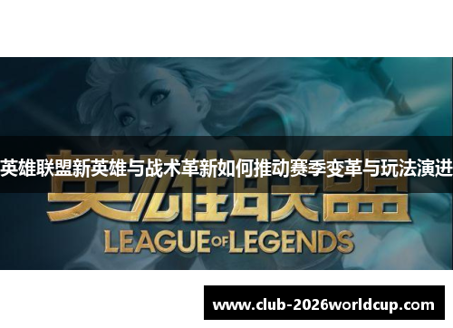 英雄联盟新英雄与战术革新如何推动赛季变革与玩法演进 英雄联盟新英雄与战术革新如何推动赛季变革与玩法演进