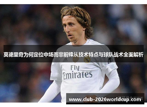 莫德里奇为何定位中场而非前锋从技术特点与球队战术全面解析 莫德里奇为何定位中场而非前锋从技术特点与球队战术全面解析