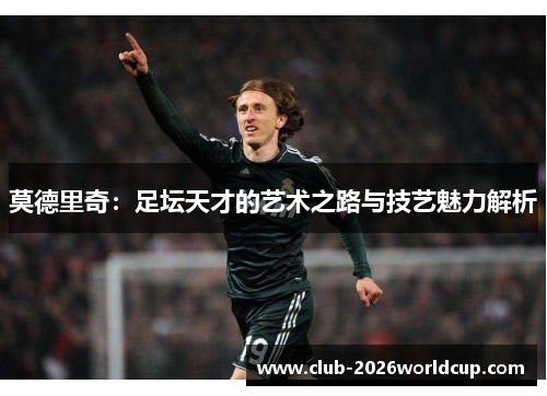 莫德里奇:足坛天才的艺术之路与技艺魅力解析 莫德里奇:足坛天才的艺术之路与技艺魅力解析