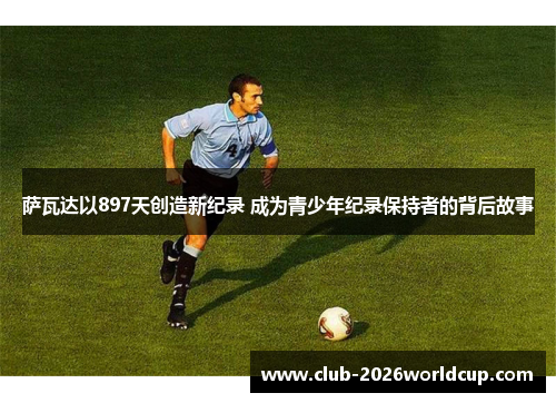 萨瓦达以897天创造新纪录 成为青少年纪录保持者的背后故事 萨瓦达以897天创造新纪录 成为青少年纪录保持者的背后故事