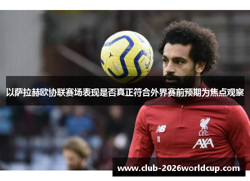 以萨拉赫欧协联赛场表现是否真正符合外界赛前预期为焦点观察 以萨拉赫欧协联赛场表现是否真正符合外界赛前预期为焦点观察