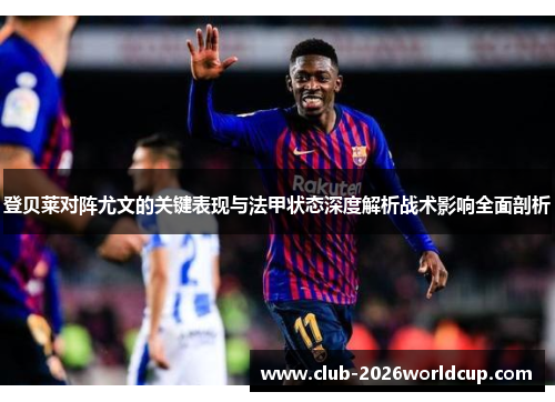 登贝莱对阵尤文的关键表现与法甲状态深度解析战术影响全面剖析 登贝莱对阵尤文的关键表现与法甲状态深度解析战术影响全面剖析