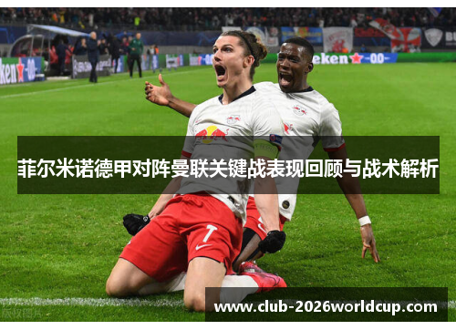 菲尔米诺德甲对阵曼联关键战表现回顾与战术解析 菲尔米诺德甲对阵曼联关键战表现回顾与战术解析