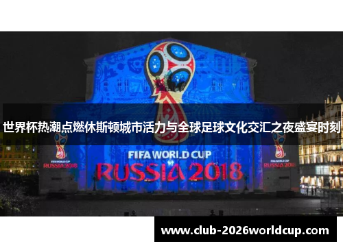 世界杯热潮点燃休斯顿城市活力与全球足球文化交汇之夜盛宴时刻