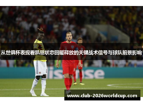 从世俱杯表现看凯恩状态回暖释放的关键战术信号与球队前景影响