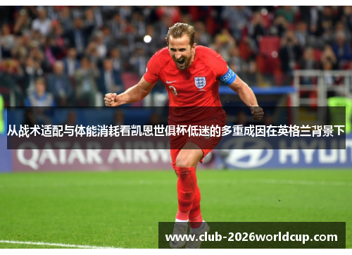 从战术适配与体能消耗看凯恩世俱杯低迷的多重成因在英格兰背景下