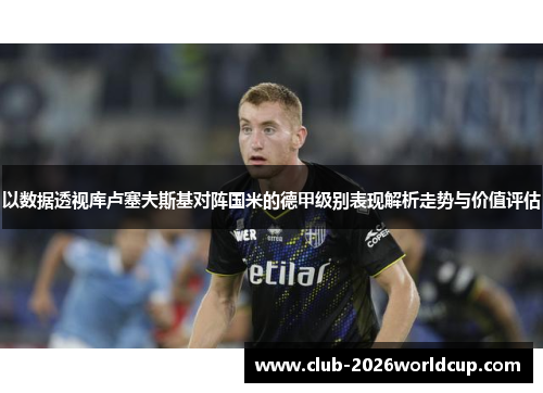 以数据透视库卢塞夫斯基对阵国米的德甲级别表现解析走势与价值评估 以数据透视库卢塞夫斯基对阵国米的德甲级别表现解析走势与价值评估