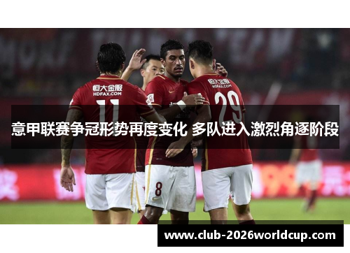 意甲联赛争冠形势再度变化 多队进入激烈角逐阶段 意甲联赛争冠形势再度变化 多队进入激烈角逐阶段
