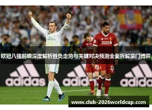 欧冠八强前瞻深度解析胜负走势与关键对决预测全面拆解豪门博弈 欧冠八强前瞻深度解析胜负走势与关键对决预测全面拆解豪门博弈
