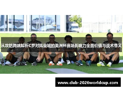 从攻防两端解析C罗对阵曼城的美洲杯赛场影响力全面价值与战术意义
