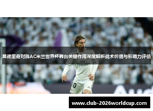 莫德里奇对阵AC米兰世界杯舞台关键作用深度解析战术价值与影响力评估 莫德里奇对阵AC米兰世界杯舞台关键作用深度解析战术价值与影响力评估