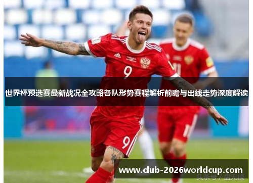 世界杯预选赛最新战况全攻略各队形势赛程解析前瞻与出线走势深度解读 世界杯预选赛最新战况全攻略各队形势赛程解析前瞻与出线走势深度解读