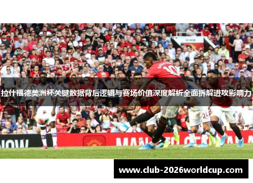 拉什福德美洲杯关键数据背后逻辑与赛场价值深度解析全面拆解进攻影响力