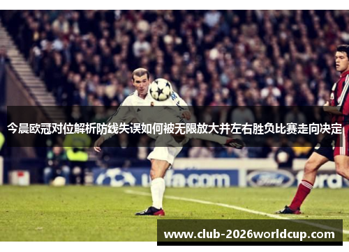 今晨欧冠对位解析防线失误如何被无限放大并左右胜负比赛走向决定