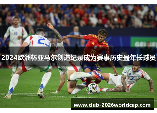 2024欧洲杯亚马尔创造纪录成为赛事历史最年长球员