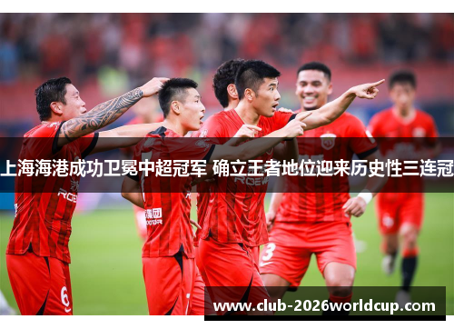 上海海港成功卫冕中超冠军 确立王者地位迎来历史性三连冠