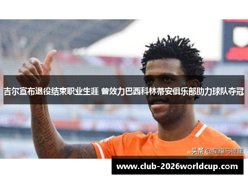 吉尔宣布退役结束职业生涯 曾效力巴西科林蒂安俱乐部助力球队夺冠