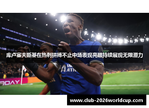 库卢塞夫斯基在热刺拼搏不止中场表现亮眼持续展现无限潜力