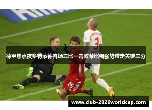 德甲焦点夜多特蒙德客场三比一击败莱比锡强势带走关键三分