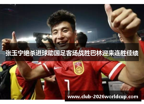 张玉宁绝杀进球助国足客场战胜巴林迎来连胜佳绩 张玉宁绝杀进球助国足客场战胜巴林迎来连胜佳绩