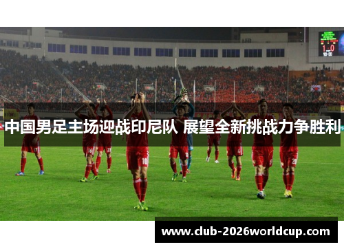 中国男足主场迎战印尼队 展望全新挑战力争胜利