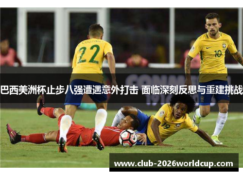 巴西美洲杯止步八强遭遇意外打击 面临深刻反思与重建挑战