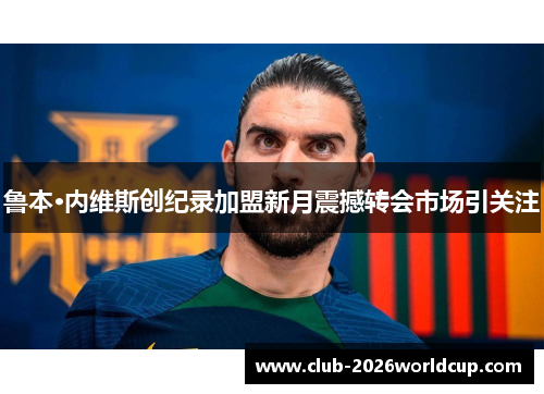 鲁本·内维斯创纪录加盟新月震撼转会市场引关注 鲁本·内维斯创纪录加盟新月震撼转会市场引关注