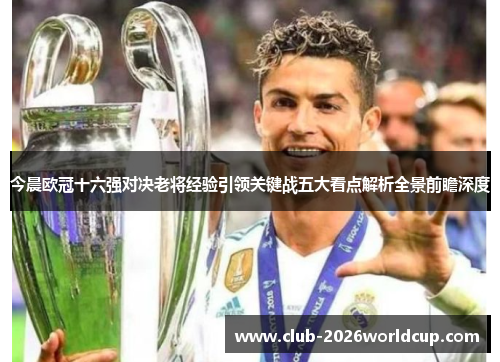 今晨欧冠十六强对决老将经验引领关键战五大看点解析全景前瞻深度 今晨欧冠十六强对决老将经验引领关键战五大看点解析全景前瞻深度