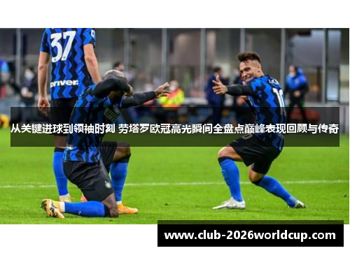 从关键进球到领袖时刻 劳塔罗欧冠高光瞬间全盘点巅峰表现回顾与传奇 从关键进球到领袖时刻 劳塔罗欧冠高光瞬间全盘点巅峰表现回顾与传奇