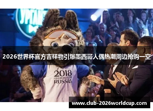 2026世界杯官方吉祥物引爆墨西哥人偶热潮周边抢购一空 2026世界杯官方吉祥物引爆墨西哥人偶热潮周边抢购一空