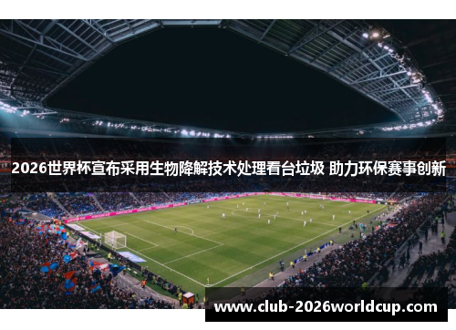 2026世界杯宣布采用生物降解技术处理看台垃圾 助力环保赛事创新