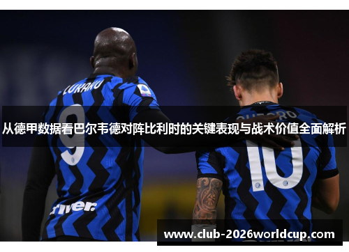 从德甲数据看巴尔韦德对阵比利时的关键表现与战术价值全面解析 从德甲数据看巴尔韦德对阵比利时的关键表现与战术价值全面解析