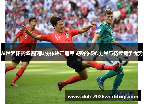 从世界杯赛场看团队协作决定冠军成败的核心力量与持续竞争优势 从世界杯赛场看团队协作决定冠军成败的核心力量与持续竞争优势
