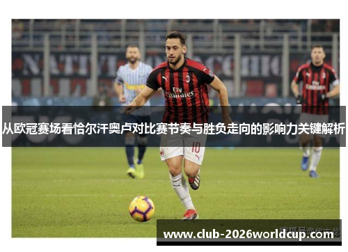从欧冠赛场看恰尔汗奥卢对比赛节奏与胜负走向的影响力关键解析 从欧冠赛场看恰尔汗奥卢对比赛节奏与胜负走向的影响力关键解析