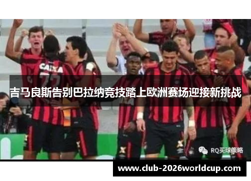 吉马良斯告别巴拉纳竞技踏上欧洲赛场迎接新挑战 吉马良斯告别巴拉纳竞技踏上欧洲赛场迎接新挑战