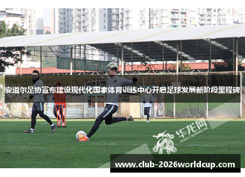 安道尔足协宣布建设现代化国家体育训练中心开启足球发展新阶段里程碑 安道尔足协宣布建设现代化国家体育训练中心开启足球发展新阶段里程碑