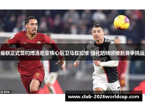 曼联正式签约博洛尼亚核心后卫马兹拉维 强化防线迎接新赛季挑战 曼联正式签约博洛尼亚核心后卫马兹拉维 强化防线迎接新赛季挑战