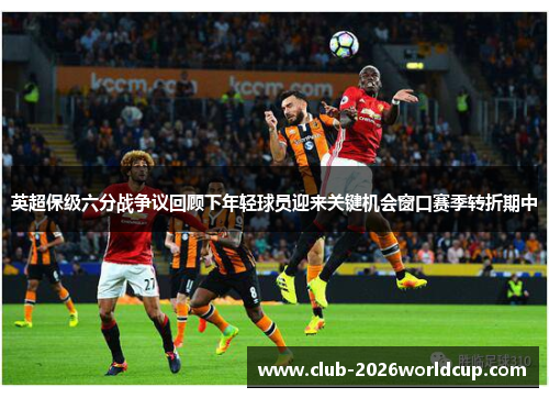 英超保级六分战争议回顾下年轻球员迎来关键机会窗口赛季转折期中 英超保级六分战争议回顾下年轻球员迎来关键机会窗口赛季转折期中